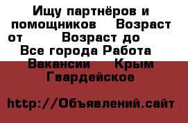 Ищу партнёров и помощников  › Возраст от ­ 16 › Возраст до ­ 35 - Все города Работа » Вакансии   . Крым,Гвардейское